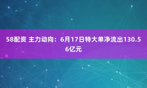 58配资 主力动向：6月17日特大单净流出130.56亿元
