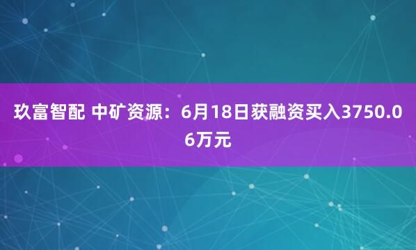 玖富智配 中矿资源：6月18日获融资买入3750.06万元