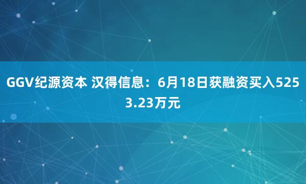 GGV纪源资本 汉得信息：6月18日获融资买入5253.23万元