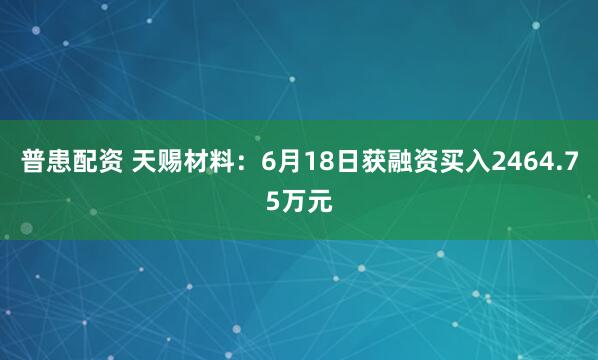普患配资 天赐材料：6月18日获融资买入2464.75万元