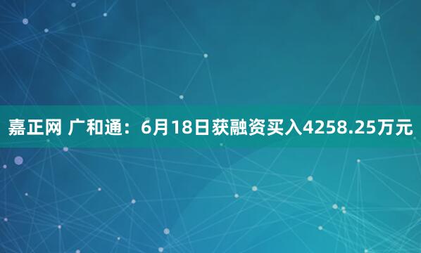 嘉正网 广和通：6月18日获融资买入4258.25万元