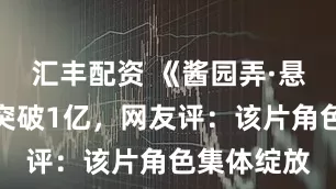汇丰配资 《酱园弄·悬案》票房突破1亿，网友评：该片角色集体绽放