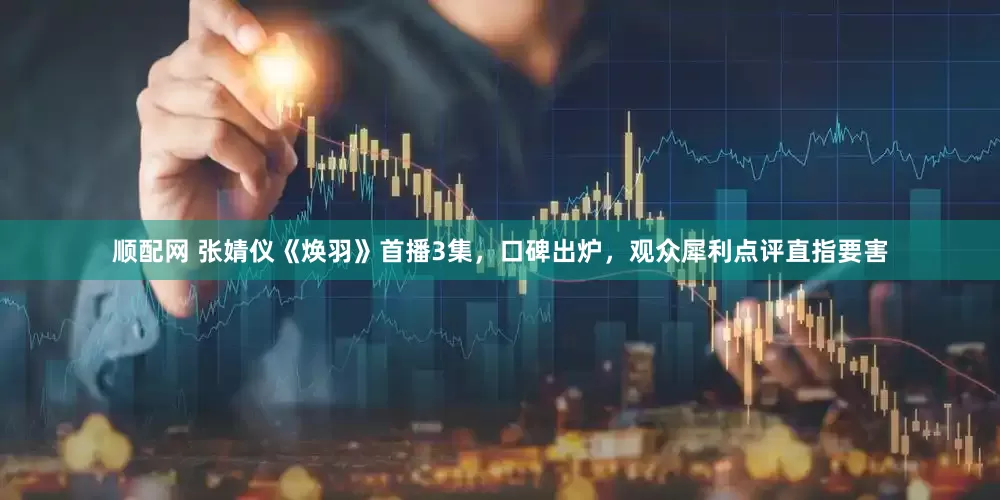 顺配网 张婧仪《焕羽》首播3集，口碑出炉，观众犀利点评直指要害