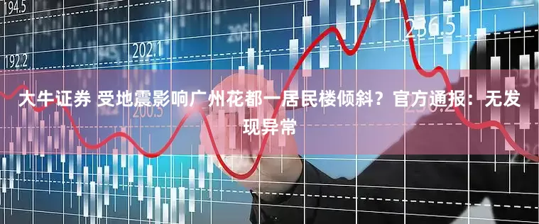 大牛证券 受地震影响广州花都一居民楼倾斜？官方通报：无发现异常