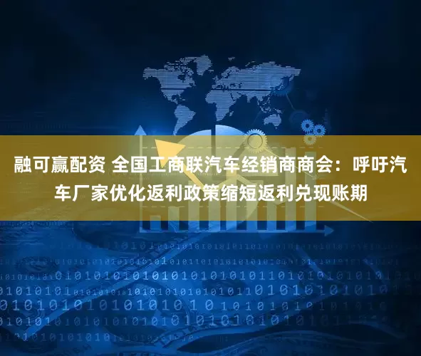 融可赢配资 全国工商联汽车经销商商会：呼吁汽车厂家优化返利政策缩短返利兑现账期