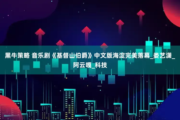 黑牛策略 音乐剧《基督山伯爵》中文版海淀完美落幕_娄艺潇_阿云嘎_科技