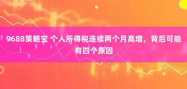 9688策略宝 个人所得税连续两个月高增，背后可能有四个原因
