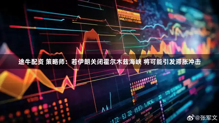 途牛配资 策略师：若伊朗关闭霍尔木兹海峡 将可能引发滞胀冲击