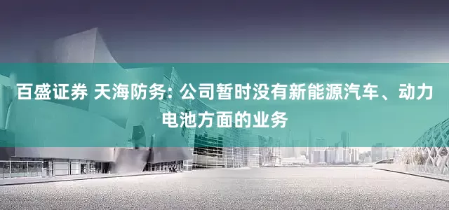 百盛证券 天海防务: 公司暂时没有新能源汽车、动力电池方面的业务