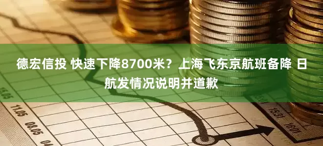 德宏信投 快速下降8700米？上海飞东京航班备降 日航发情况说明并道歉