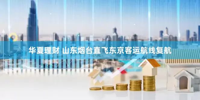 华夏理财 山东烟台直飞东京客运航线复航
