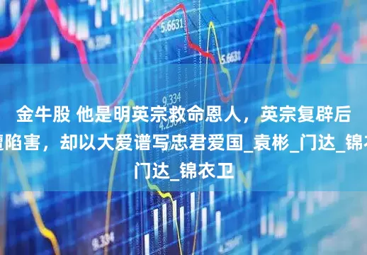 金牛股 他是明英宗救命恩人，英宗复辟后惨遭陷害，却以大爱谱写忠君爱国_袁彬_门达_锦衣卫