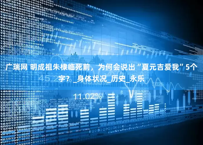 广瑞网 明成祖朱棣临死前，为何会说出“夏元吉爱我”5个字？_身体状况_历史_永乐