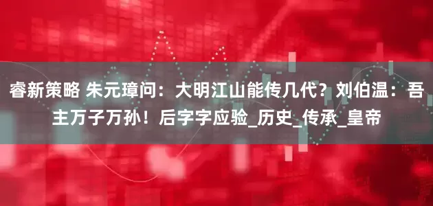 睿新策略 朱元璋问：大明江山能传几代？刘伯温：吾主万子万孙！后字字应验_历史_传承_皇帝