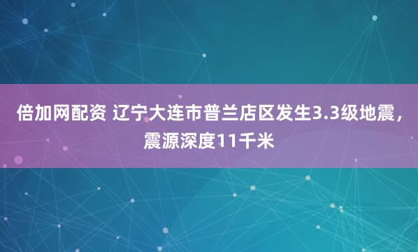 倍加网配资 辽宁大连市普兰店区发生3.3级地震，震源深度11千米
