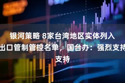 银河策略 8家台湾地区实体列入出口管制管控名单，国台办：强烈支持
