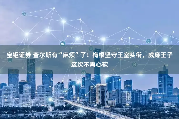 宝钜证券 查尔斯有“麻烦”了！梅根坚守王室头衔，威廉王子这次不再心软