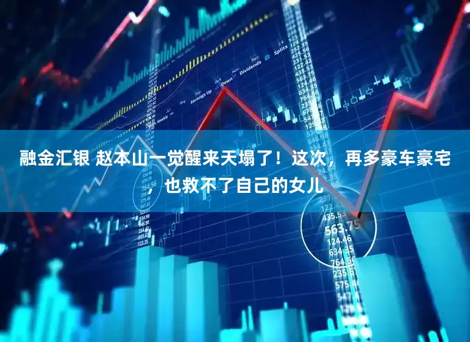 融金汇银 赵本山一觉醒来天塌了！这次，再多豪车豪宅，也救不了自己的女儿