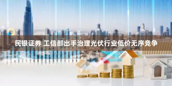 民银证券 工信部出手治理光伏行业低价无序竞争