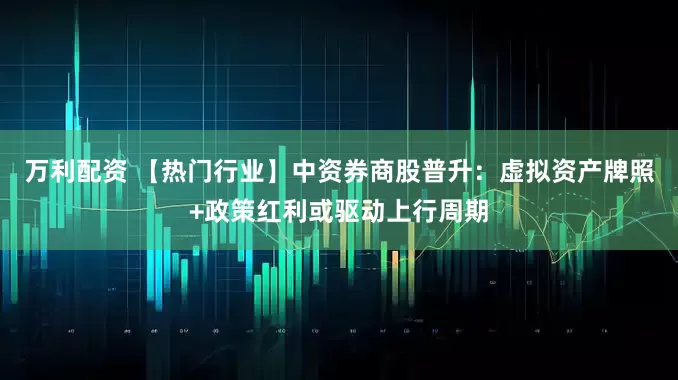 万利配资 【热门行业】中资券商股普升：虚拟资产牌照+政策红利或驱动上行周期