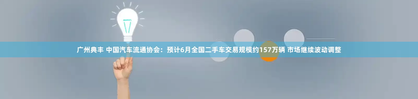 广州典丰 中国汽车流通协会：预计6月全国二手车交易规模约157万辆 市场继续波动调整