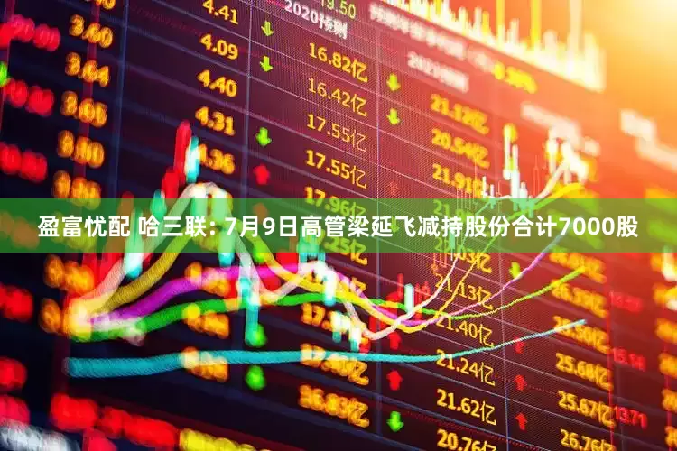 盈富忧配 哈三联: 7月9日高管梁延飞减持股份合计7000股