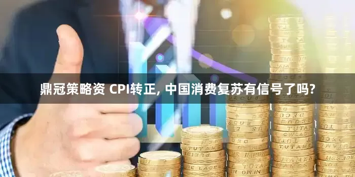 鼎冠策略资 CPI转正, 中国消费复苏有信号了吗?