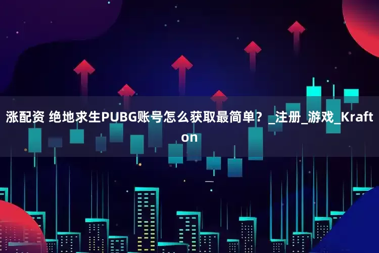 涨配资 绝地求生PUBG账号怎么获取最简单？_注册_游戏_Krafton