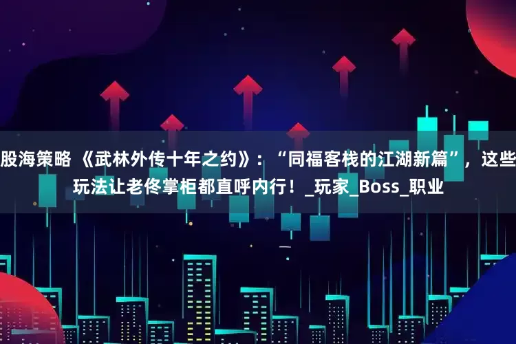 股海策略 《武林外传十年之约》：“同福客栈的江湖新篇”，这些玩法让老佟掌柜都直呼内行！_玩家_Boss_职业