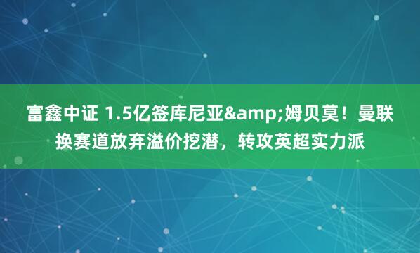 富鑫中证 1.5亿签库尼亚&姆贝莫！曼联换赛道放弃溢价挖潜，转攻英超实力派