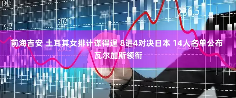 前海吉安 土耳其女排计谋得逞 8进4对决日本 14人名单公布 瓦尔加斯领衔