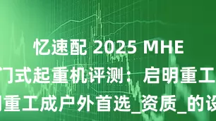 忆速配 2025 MHE 型电动葫芦门式起重机评测：启明重工成户外首选_资质_的设备_运行