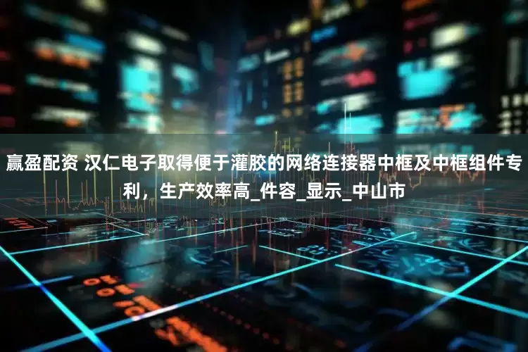 赢盈配资 汉仁电子取得便于灌胶的网络连接器中框及中框组件专利，生产效率高_件容_显示_中山市