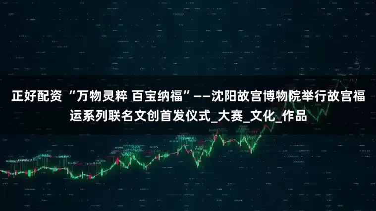 正好配资 “万物灵粹 百宝纳福”——沈阳故宫博物院举行故宫福运系列联名文创首发仪式_大赛_文化_作品
