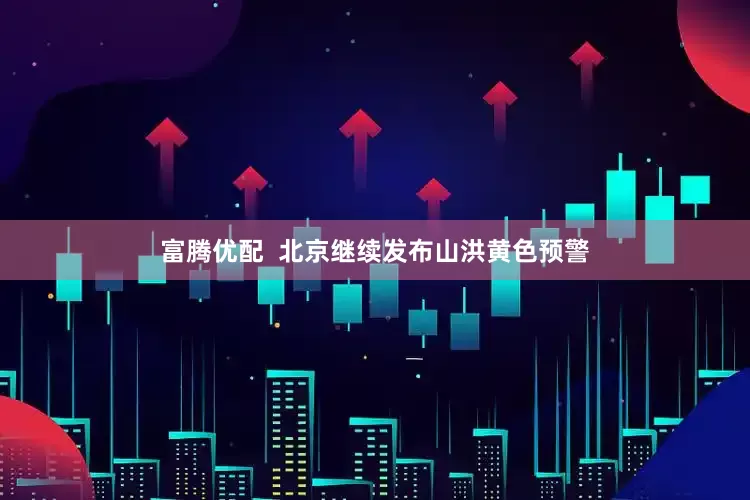 富腾优配  北京继续发布山洪黄色预警