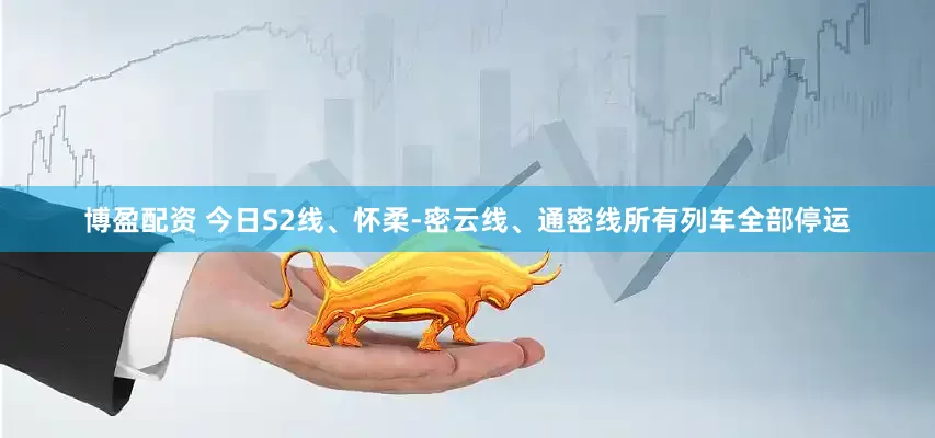 博盈配资 今日S2线、怀柔-密云线、通密线所有列车全部停运