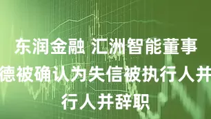 东润金融 汇洲智能董事陈友德被确认为失信被执行人并辞职