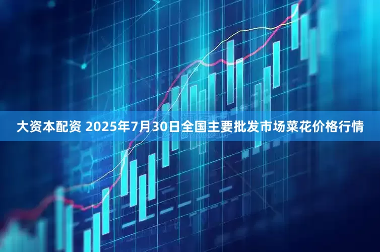 大资本配资 2025年7月30日全国主要批发市场菜花价格行情