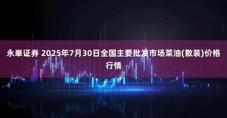 永崋证券 2025年7月30日全国主要批发市场菜油(散装)价格行情