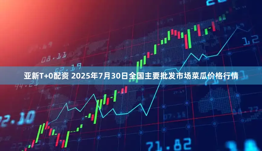 亚新T+0配资 2025年7月30日全国主要批发市场菜瓜价格行情