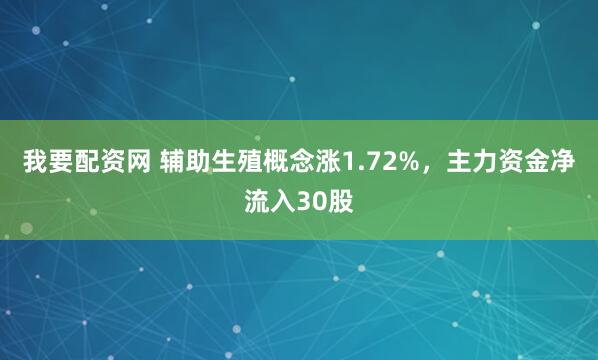 我要配资网 辅助生殖概念涨1.72%，主力资金净流入30股