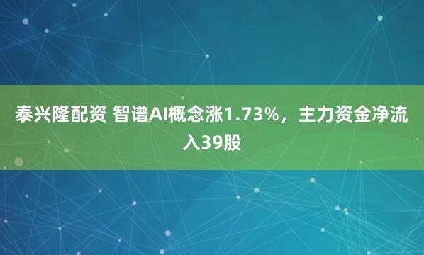 泰兴隆配资 智谱AI概念涨1.73%，主力资金净流入39股