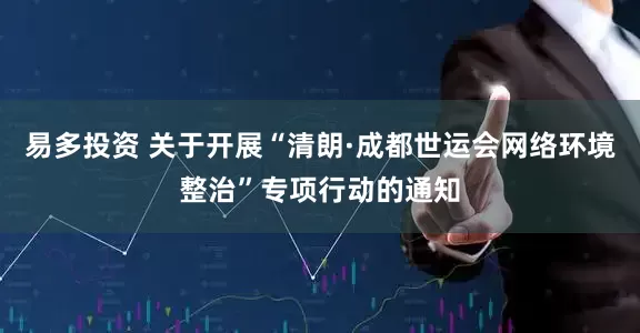 易多投资 关于开展“清朗·成都世运会网络环境整治”专项行动的通知