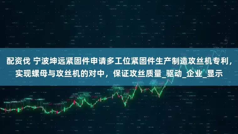 配资伐 宁波坤远紧固件申请多工位紧固件生产制造攻丝机专利，实现螺母与攻丝机的对中，保证攻丝质量_驱动_企业_显示