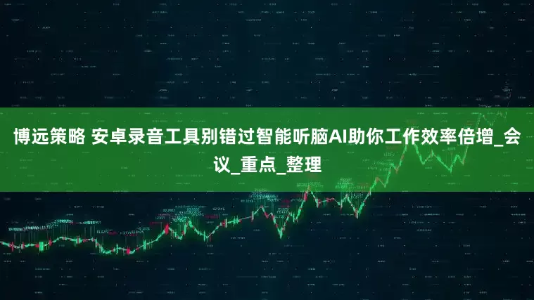 博远策略 安卓录音工具别错过智能听脑AI助你工作效率倍增_会议_重点_整理