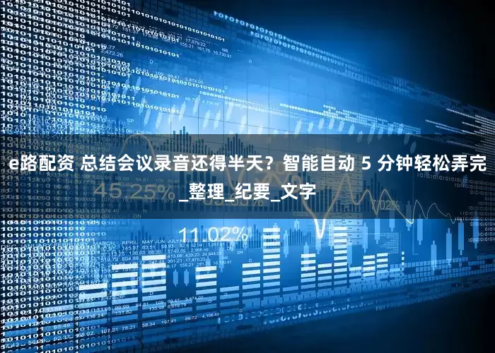 e路配资 总结会议录音还得半天？智能自动 5 分钟轻松弄完_整理_纪要_文字
