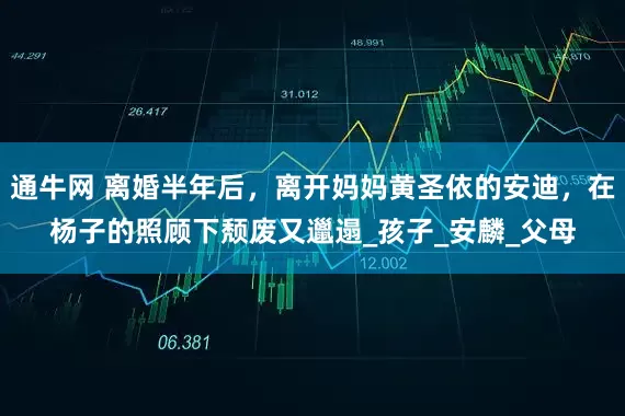 通牛网 离婚半年后，离开妈妈黄圣依的安迪，在杨子的照顾下颓废又邋遢_孩子_安麟_父母