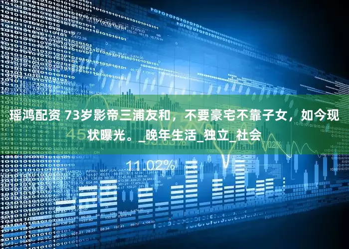 瑶鸿配资 73岁影帝三浦友和，不要豪宅不靠子女，如今现状曝光。_晚年生活_独立_社会