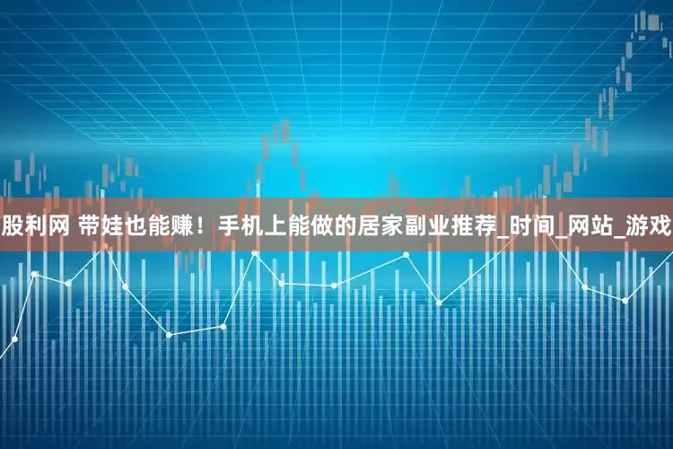股利网 带娃也能赚！手机上能做的居家副业推荐_时间_网站_游戏