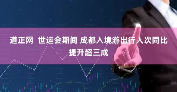 道正网  世运会期间 成都入境游出行人次同比提升超三成